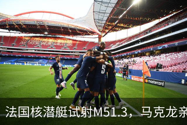 法国核潜艇试射M51.3，马克龙亲自观摩，向俄罗斯发出清晰信号