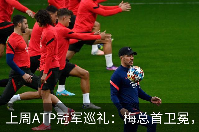 上周ATP冠军巡礼：梅总首卫冕，穆塞蒂终结四年冠军荒！