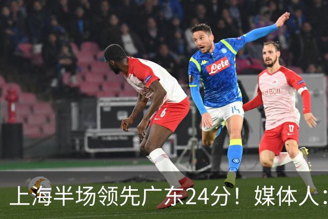 上海半场领先广东24分！媒体人：联盟新的冠军痛击曾经的王朝球队