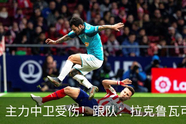 主力中卫受伤！跟队：拉克鲁瓦可能休战至1月，最多将缺阵10场