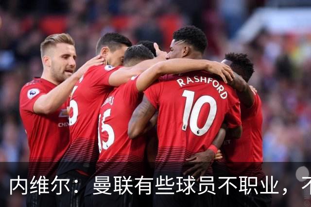 内维尔：曼联有些球员不职业，不能总让卡里克背锅