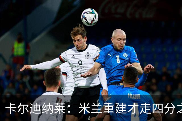 卡尔迪纳莱：米兰重建才走四分之一，明年1月继续强势引援