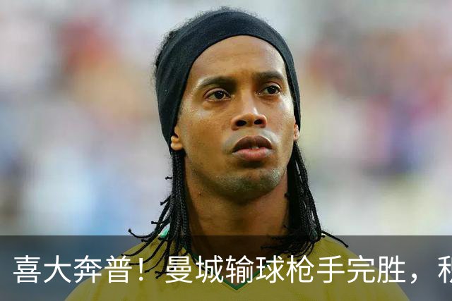 喜大奔普！曼城输球枪手完胜，积分追平，英超终于松了口气