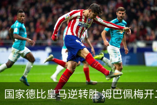 国家德比皇马逆转胜 姆巴佩梅开二度终结巴萨九连胜