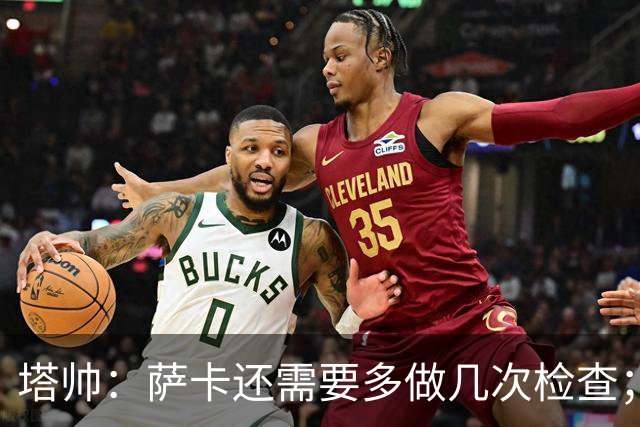 塔帅：萨卡还需要多做几次检查；道曼肯定会获得出场时间