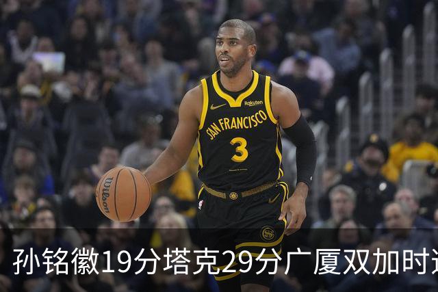 孙铭徽19分塔克29分广厦双加时逆转山西，山西队缺乏领袖