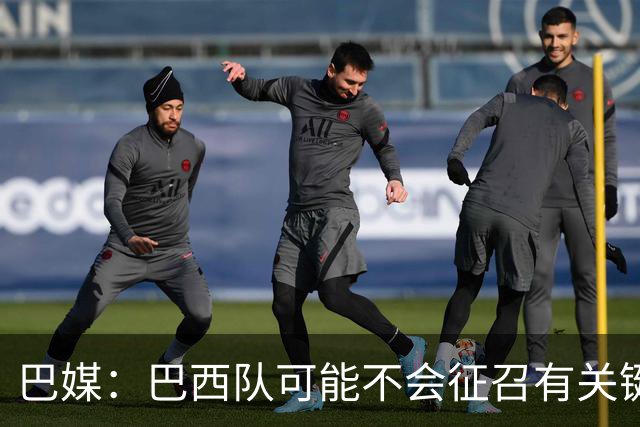 巴媒：巴西队可能不会征召有关键比赛的巴甲球员，以免影响俱乐部