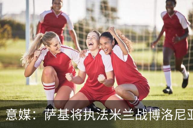 意媒：萨基将执法米兰战博洛尼亚，米兰主场10战博洛尼亚不败