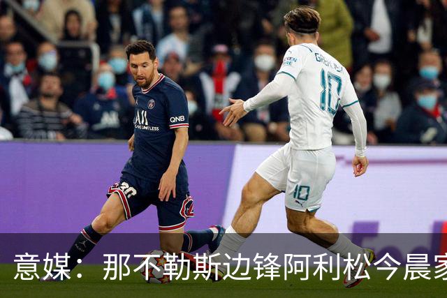 意媒：那不勒斯边锋阿利松今晨家中进贼，一块手表和珠宝首饰被盗