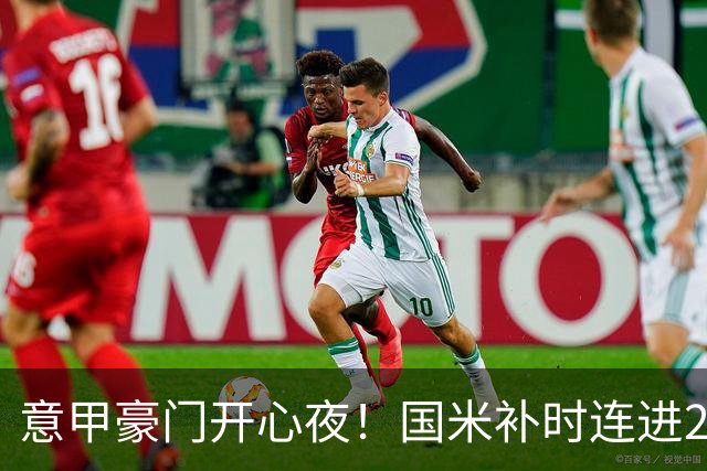 意甲豪门开心夜！国米补时连进2球逆转登顶，AC米兰4-0，尤文2-0，亚特兰大4-4爆冷