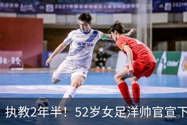 执教2年半！52岁女足洋帅官宣下课 带队获亚运第4+近12年最差战绩