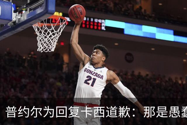普约尔为回复卡西道歉：那是愚蠢的玩笑 有点过分了