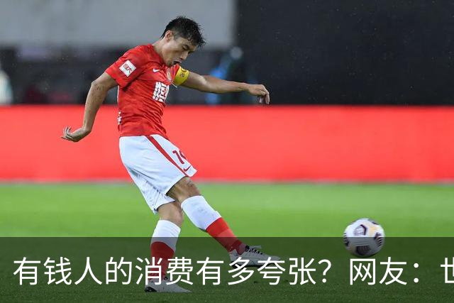 有钱人的消费有多夸张？网友：世间多我一个有钱人会怎样