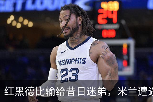 红黑德比输给昔日迷弟，米兰遭遇红牌和黑色半小时
