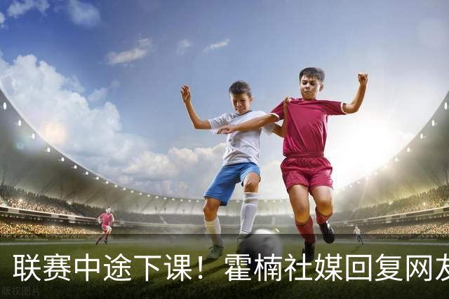 联赛中途下课！霍楠社媒回复网友：有很多话想说 ，但一句说不出来