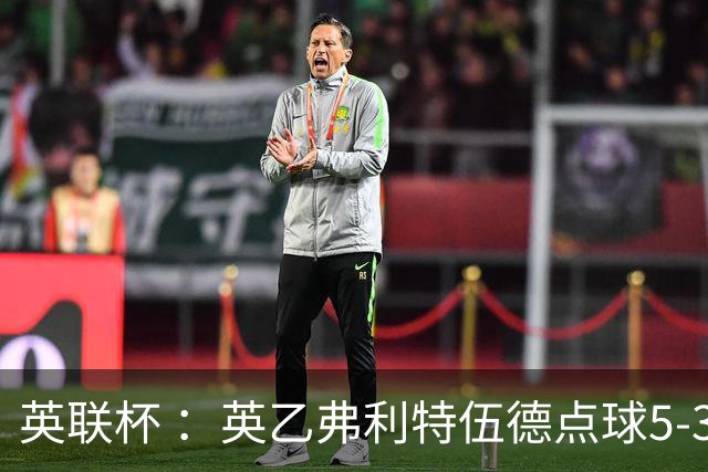 英联杯 ：英乙弗利特伍德点球5-3阿森纳，枪手爆冷出局