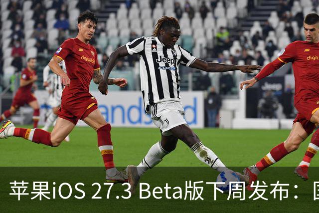 苹果iOS 27.3 Beta版下周发布：国内启用AI功能