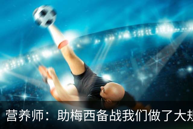 营养师：助梅西备战我们做了大规模化验，26世界杯他状态比22年好