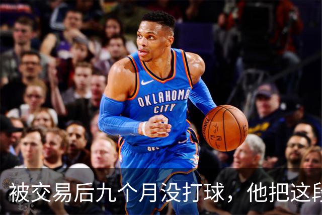 被交易后九个月没打球，他把这段日子当成了自己的休赛季