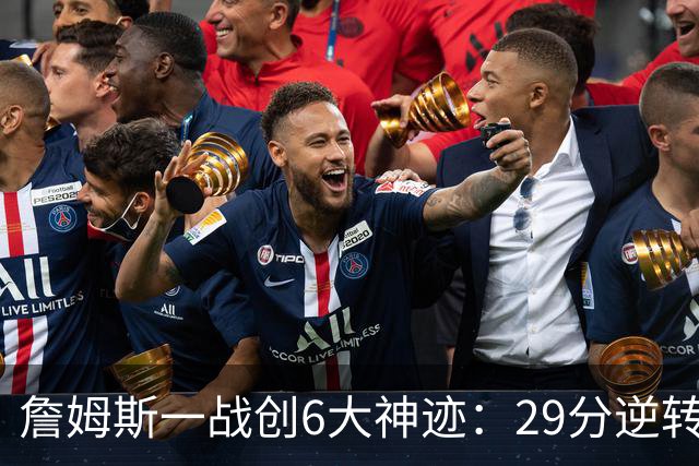 詹姆斯一战创6大神迹：29分逆转创生涯最大逆转纪录+历史首人