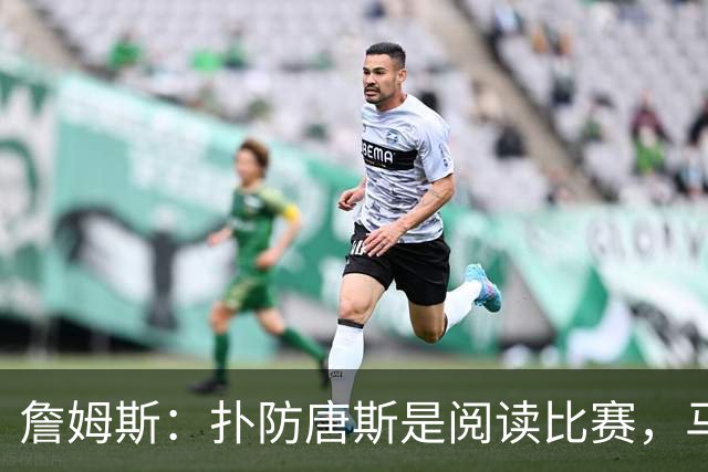 詹姆斯：扑防唐斯是阅读比赛，马克西抢断扣篮非常提气