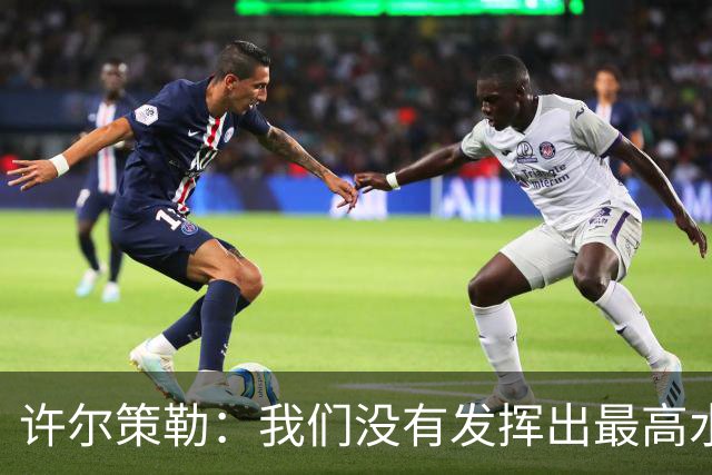 许尔策勒：我们没有发挥出最高水平，传中精度和进攻站位不好