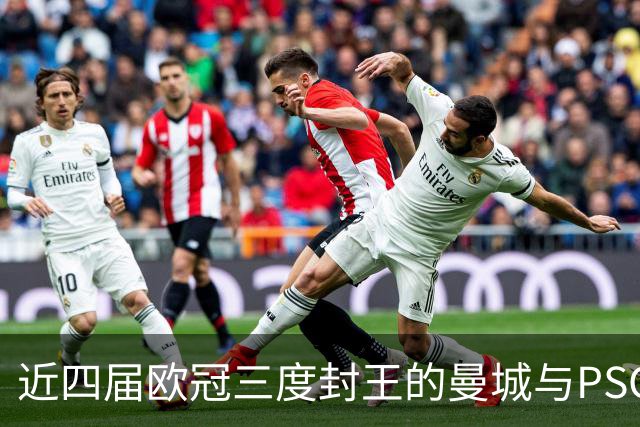 近四届欧冠三度封王的曼城与PSG，今晚8点正面碰撞