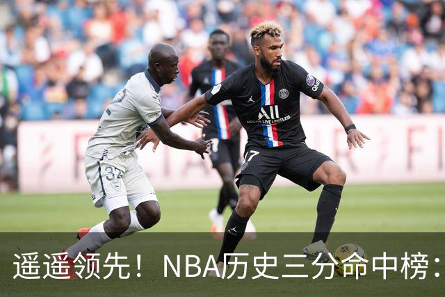 遥遥领先！NBA历史三分命中榜：库里4259球第1&唯一4000+ 哈登第2