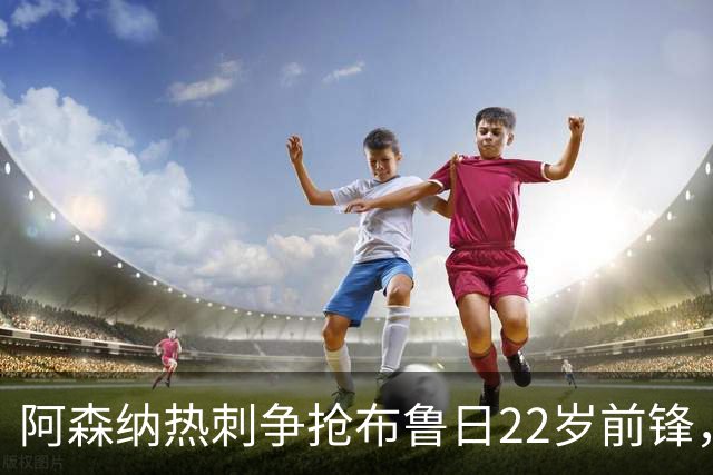 阿森纳热刺争抢布鲁日22岁前锋，枪手领跑