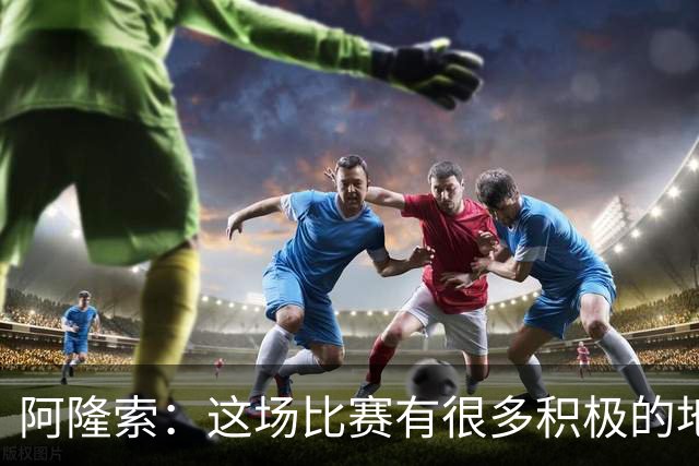 阿隆索：这场比赛有很多积极的地方，我们需要继续保持
