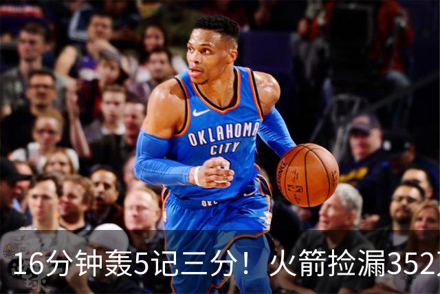 16分钟轰5记三分！火箭捡漏352万神枪：快船弃将变杜兰特冲冠绝配