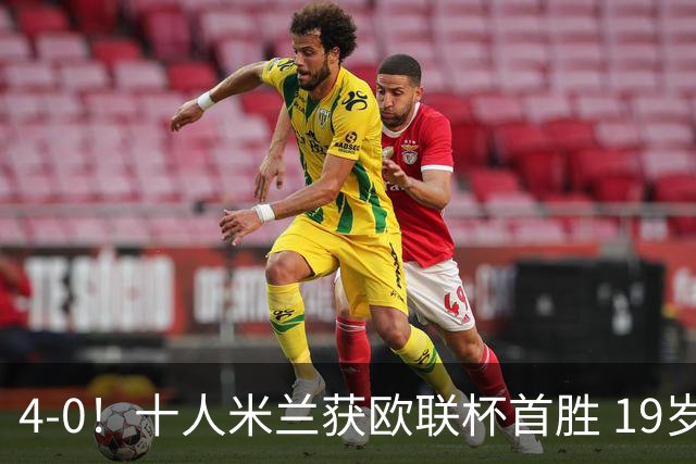 4-0！十人米兰获欧联杯首胜 19岁红星戴帽 8000万欧标王破5场球荒