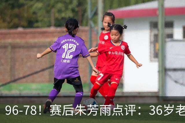 96-78！赛后朱芳雨点评：36岁老将靠脑子打球，本土后卫该好好学