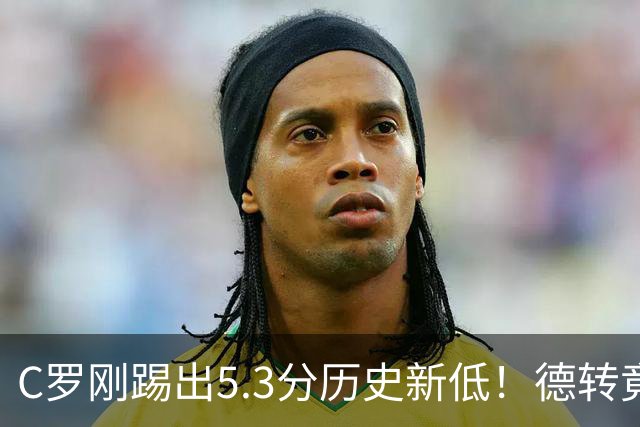 C罗刚踢出5.3分历史新低！德转竟把他硬塞进金球奖遗珠阵容